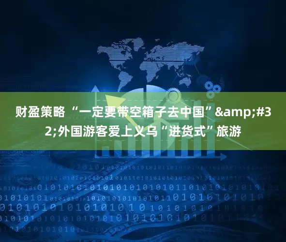 财盈策略 “一定要带空箱子去中国” 外国游客爱上义乌“进货式”旅游