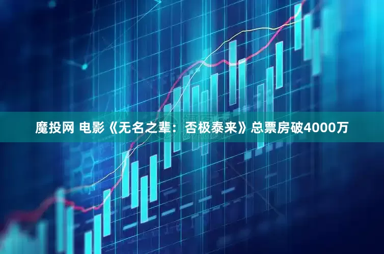 魔投网 电影《无名之辈：否极泰来》总票房破4000万