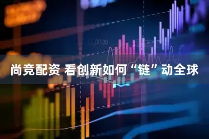 尚竞配资 看创新如何“链”动全球