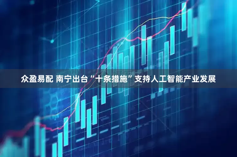 众盈易配 南宁出台“十条措施”支持人工智能产业发展