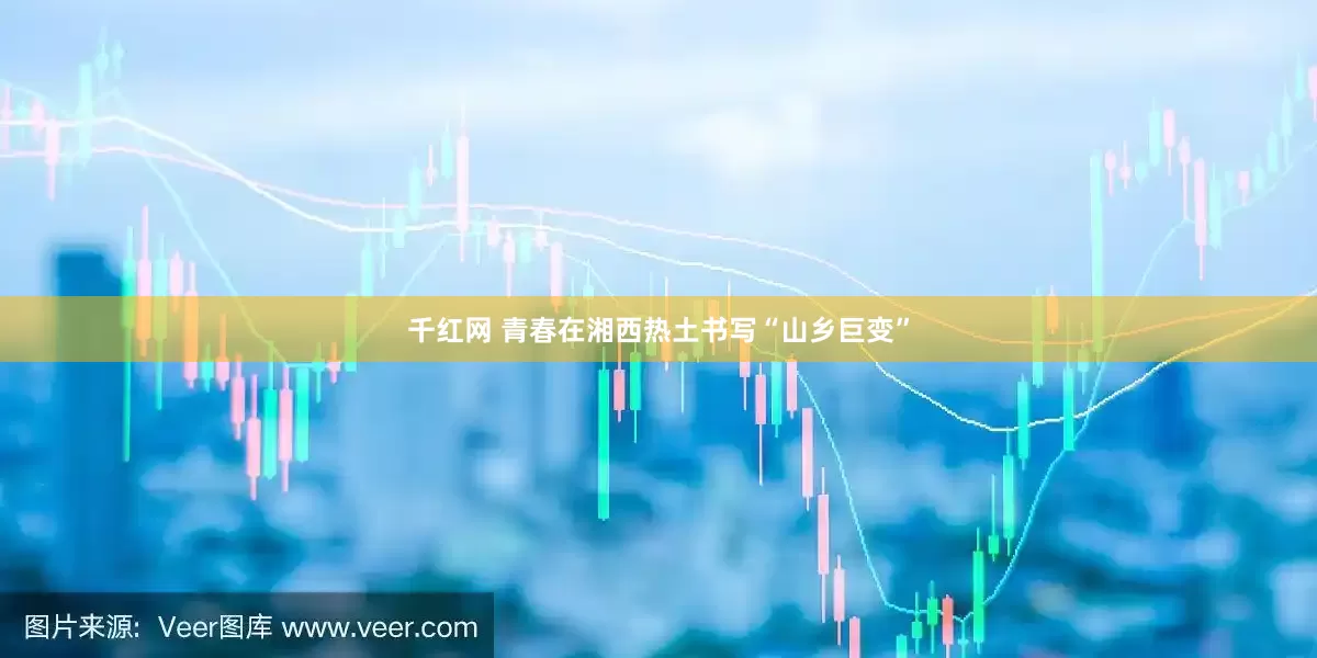千红网 青春在湘西热土书写“山乡巨变”