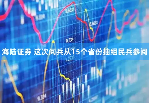 海陆证券 这次阅兵从15个省份抽组民兵参阅