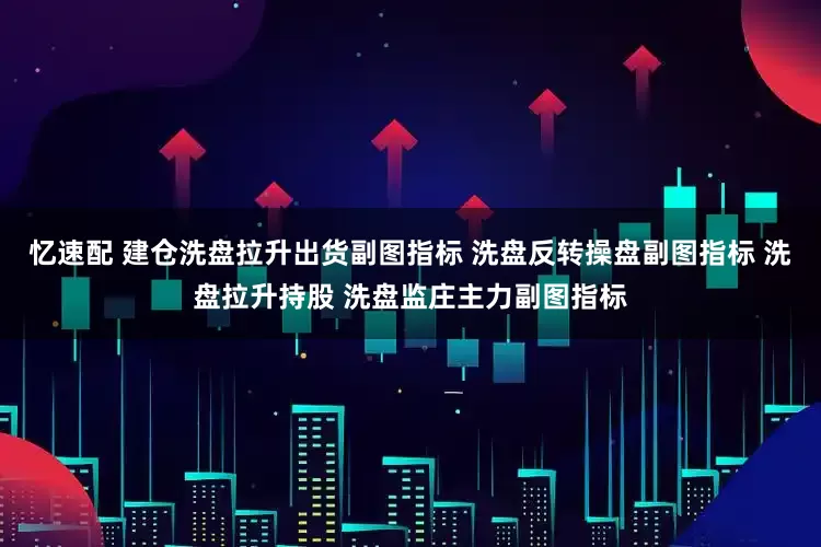 忆速配 建仓洗盘拉升出货副图指标 洗盘反转操盘副图指标 洗盘拉升持股 洗盘监庄主力副图指标
