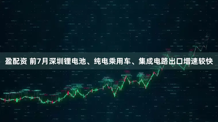盈配资 前7月深圳锂电池、纯电乘用车、集成电路出口增速较快