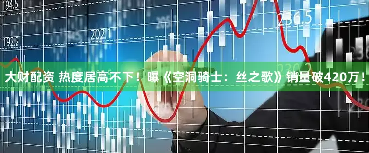 大财配资 热度居高不下！曝《空洞骑士：丝之歌》销量破420万！