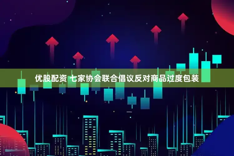 优股配资 七家协会联合倡议反对商品过度包装
