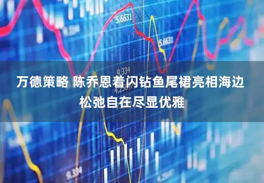 万德策略 陈乔恩着闪钻鱼尾裙亮相海边 松弛自在尽显优雅