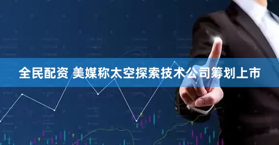 全民配资 美媒称太空探索技术公司筹划上市