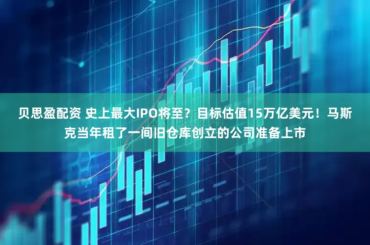 贝思盈配资 史上最大IPO将至？目标估值15万亿美元！马斯克当年租了一间旧仓库创立的公司准备上市