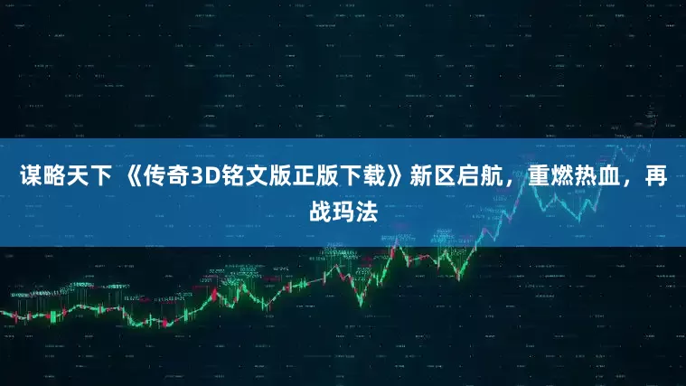 谋略天下 《传奇3D铭文版正版下载》新区启航，重燃热血，再战玛法