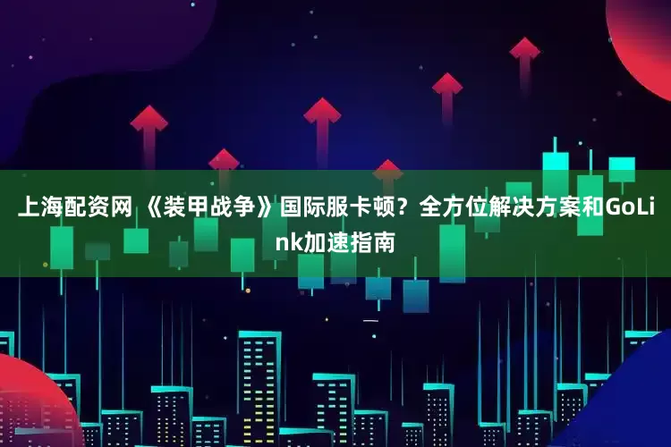 上海配资网 《装甲战争》国际服卡顿？全方位解决方案和GoLink加速指南