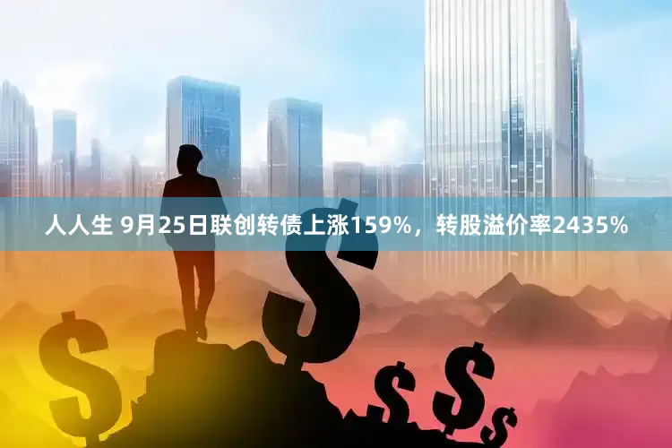 人人生 9月25日联创转债上涨159%，转股溢价率2435%