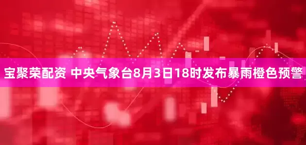 宝聚荣配资 中央气象台8月3日18时发布暴雨橙色预警