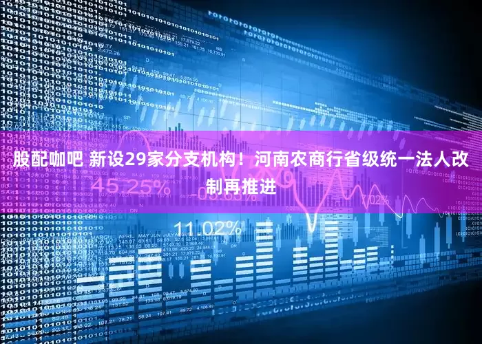 股配咖吧 新设29家分支机构！河南农商行省级统一法人改制再推进
